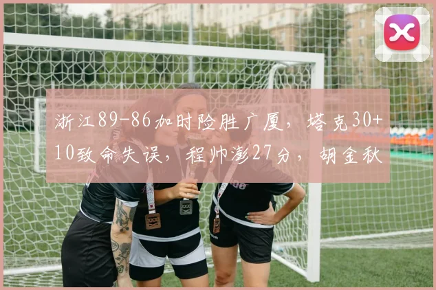 浙江89-86加时险胜广厦，塔克30+10致命失误，程帅澎27分，胡金秋29+12
