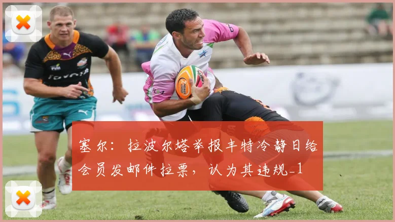 塞尔：拉波尔塔举报丰特冷静日给会员发邮件拉票，认为其违规_1