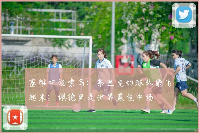 塞维中场索乌：弗里克的球队能飞起来；佩德里是世界最佳中场